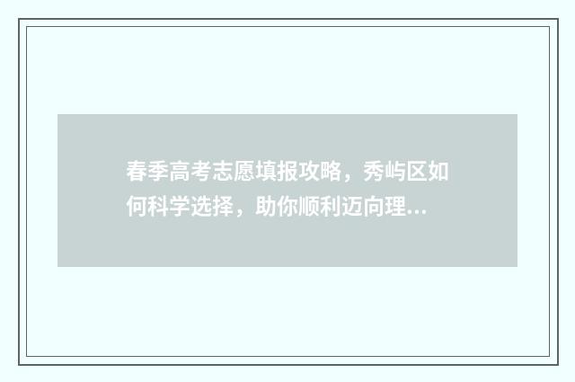 春季高考志愿填报攻略，秀屿区如何科学选择，助你顺利迈向理想大学！ 春季高考志愿填报可以填几个