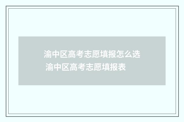 渝中区高考志愿填报怎么选 渝中区高考志愿填报表