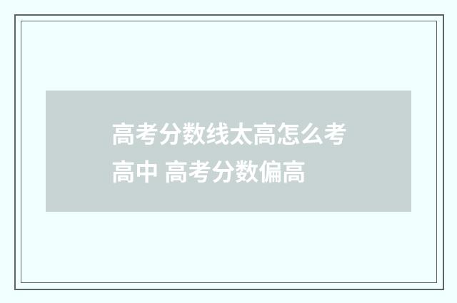 高考分数线太高怎么考高中 高考分数偏高