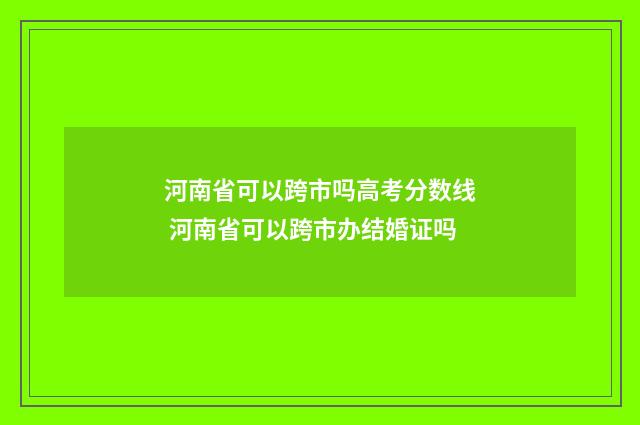 河南省可以跨市吗高考分数线 河南省可以跨市办结婚证吗