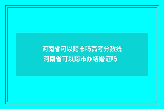 河南省可以跨市吗高考分数线 河南省可以跨市办结婚证吗
