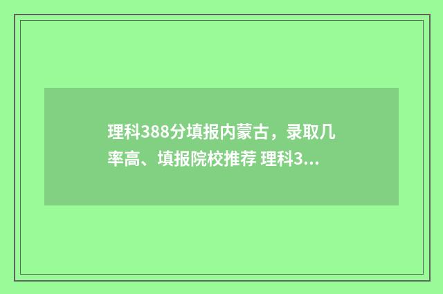 理科388分填报内蒙古，录取几率高、填报院校推荐 理科388分能考什么大学
