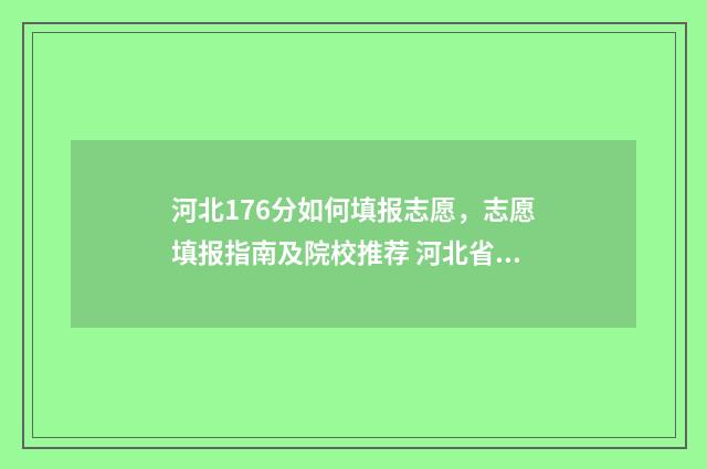 河北176分如何填报志愿，志愿填报指南及院校推荐 河北省高考17149名能上什么