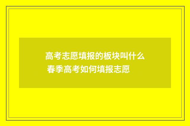 高考志愿填报的板块叫什么 春季高考如何填报志愿