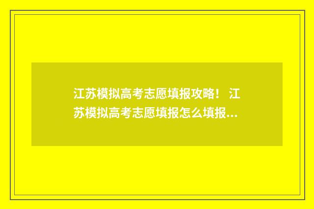 江苏模拟高考志愿填报攻略！ 江苏模拟高考志愿填报怎么填报的啊
