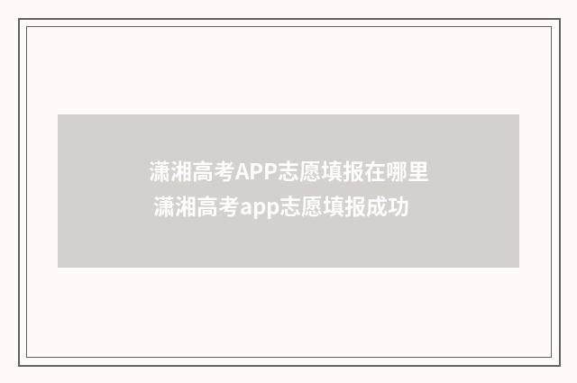 潇湘高考APP志愿填报在哪里 潇湘高考app志愿填报成功