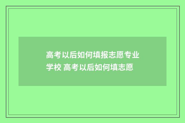 高考以后如何填报志愿专业学校 高考以后如何填志愿