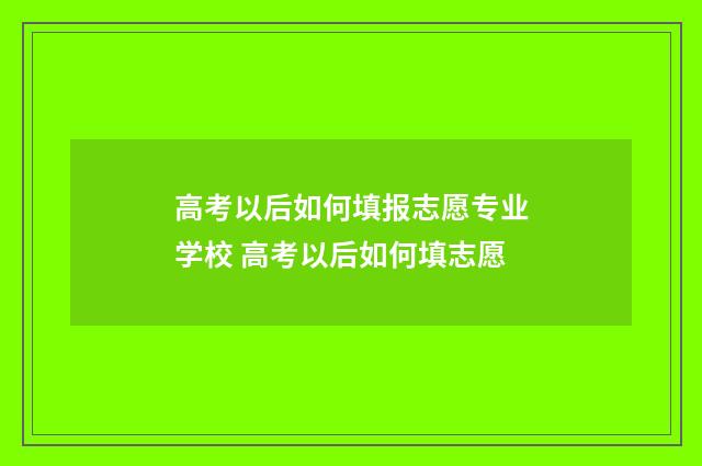 高考以后如何填报志愿专业学校 高考以后如何填志愿