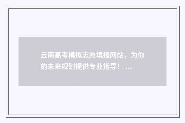 云南高考模拟志愿填报网站，为你的未来规划提供专业指导！ 云南高考模拟志愿填报时间