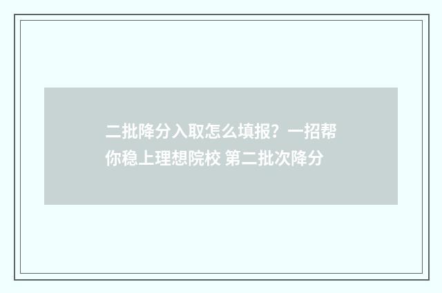 二批降分入取怎么填报？一招帮你稳上理想院校 第二批次降分