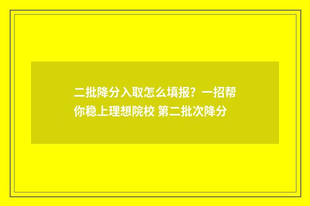 二批降分入取怎么填报？一招帮你稳上理想院校 第二批次降分