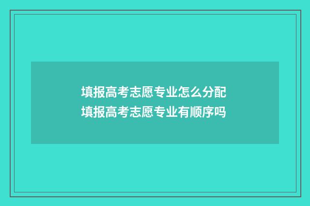 填报高考志愿专业怎么分配 填报高考志愿专业有顺序吗