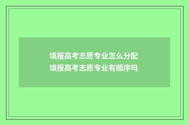 填报高考志愿专业怎么分配 填报高考志愿专业有顺序吗