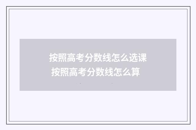 按照高考分数线怎么选课 按照高考分数线怎么算