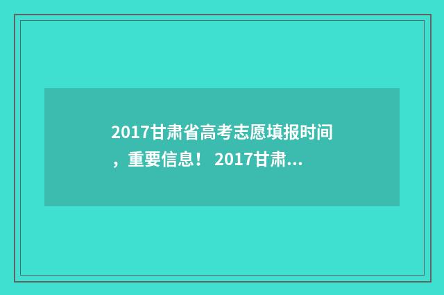 2017甘肃省高考志愿填报时间，重要信息！ 2017甘肃省高考提档线