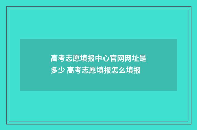 高考志愿填报中心官网网址是多少 高考志愿填报怎么填报