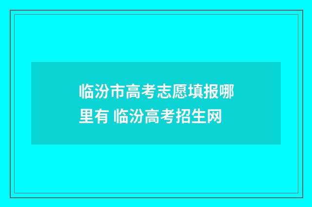 临汾市高考志愿填报哪里有 临汾高考招生网
