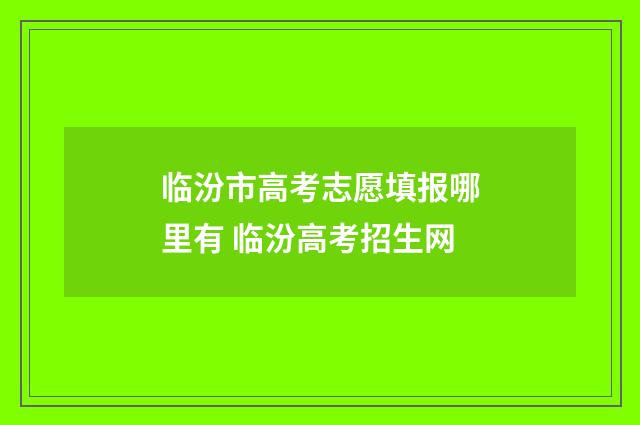 临汾市高考志愿填报哪里有 临汾高考招生网