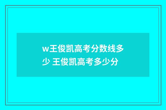 w王俊凯高考分数线多少 王俊凯高考多少分