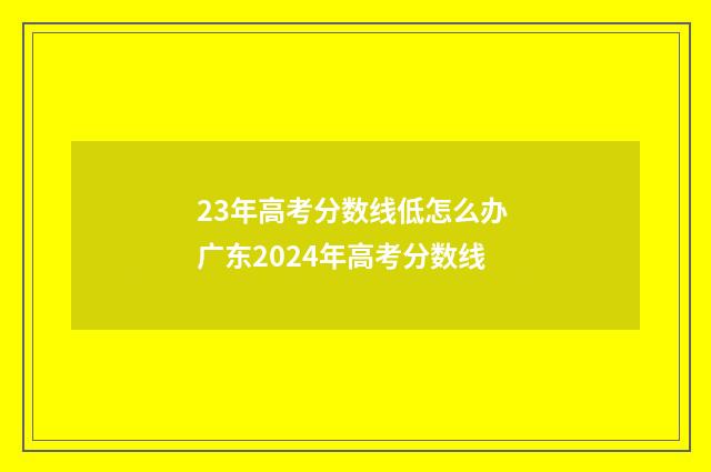 23年高考分数线低怎么办 广东2024年高考分数线