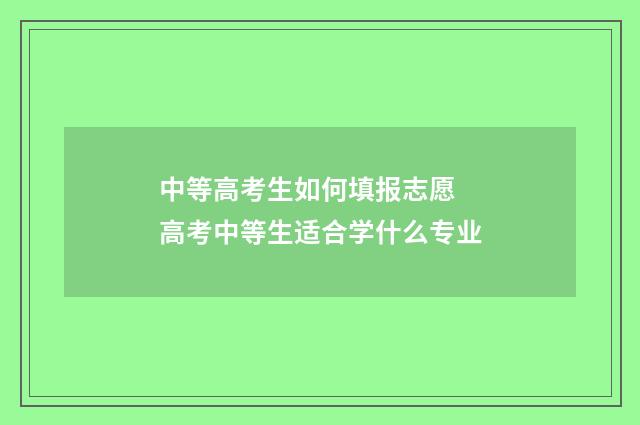 中等高考生如何填报志愿 高考中等生适合学什么专业