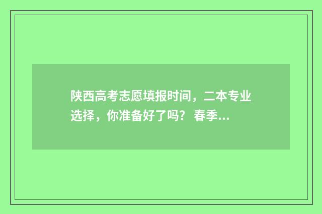 陕西高考志愿填报时间，二本专业选择，你准备好了吗？ 春季高考如何填报志愿