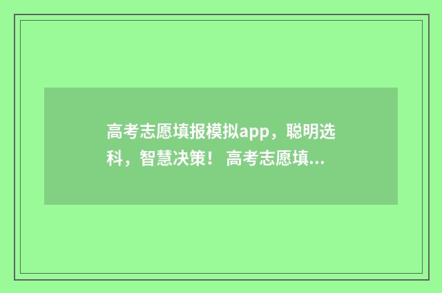 高考志愿填报模拟app，聪明选科，智慧决策！ 高考志愿填报模拟填报系统官网入口