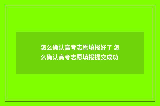 怎么确认高考志愿填报好了 怎么确认高考志愿填报提交成功
