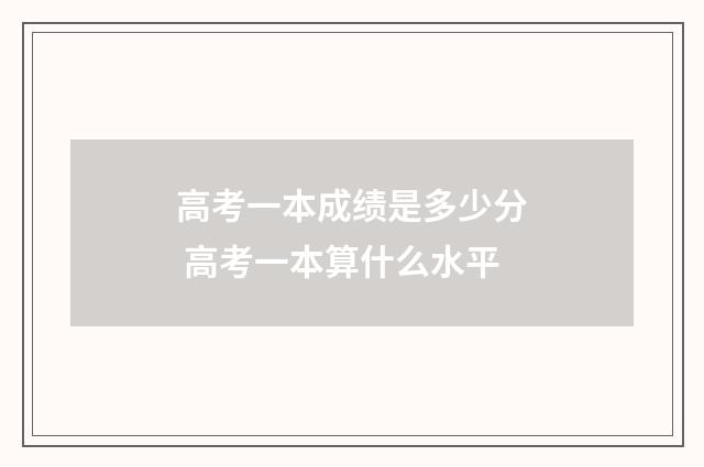 高考一本成绩是多少分 高考一本算什么水平
