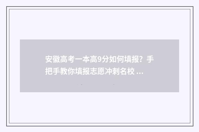 安徽高考一本高9分如何填报？手把手教你填报志愿冲刺名校 安徽高考成绩一本