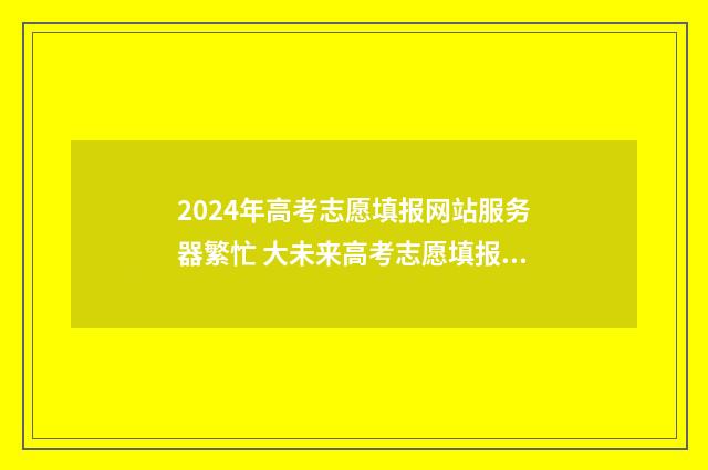 2024年高考志愿填报网站服务器繁忙 大未来高考志愿填报官网