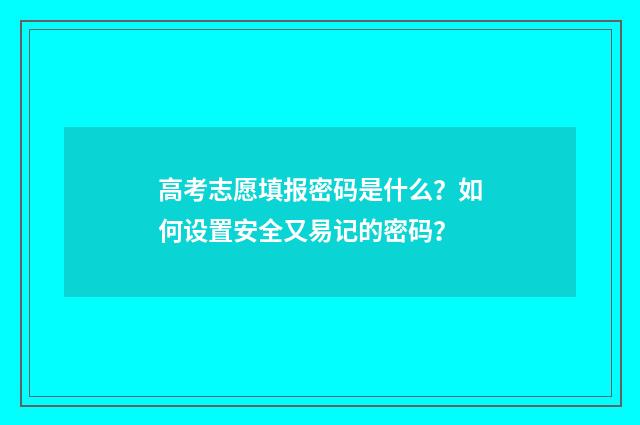 高考志愿填报密码是什么？如何设置安全又易记的密码？