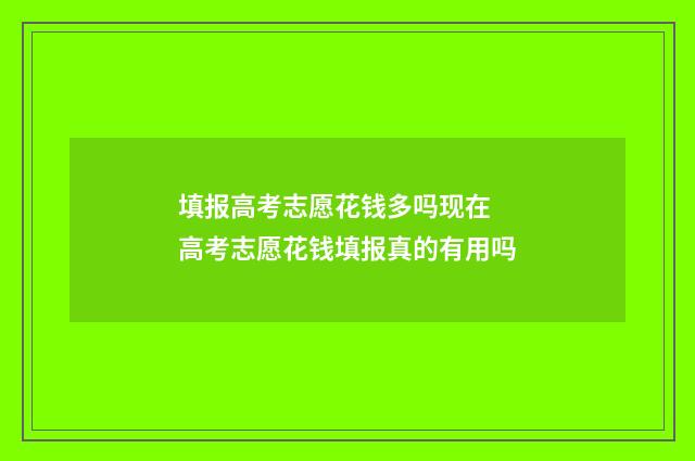 填报高考志愿花钱多吗现在 高考志愿花钱填报真的有用吗