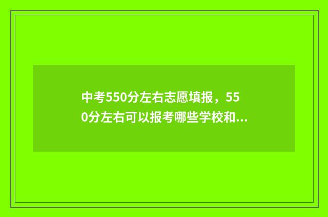 中考550分左右志愿填报，550分左右可以报考哪些学校和专业？ 中考550分什么水平