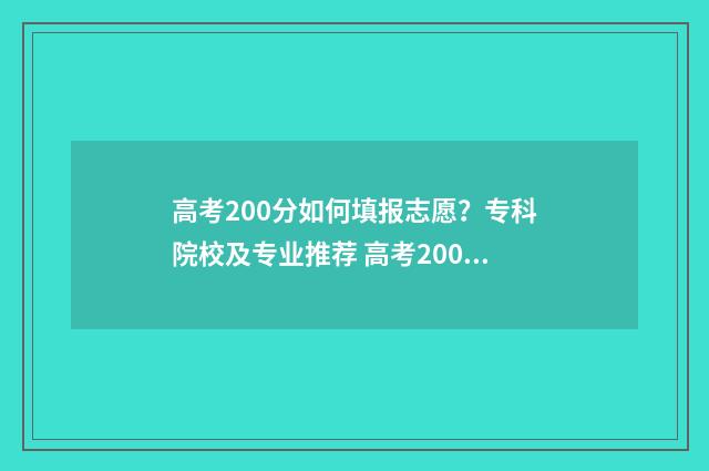 高考200分如何填报志愿？专科院校及专业推荐 高考200分怎么样