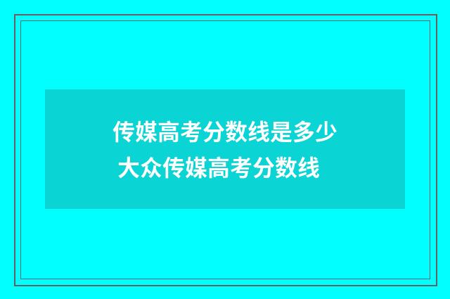 传媒高考分数线是多少 大众传媒高考分数线