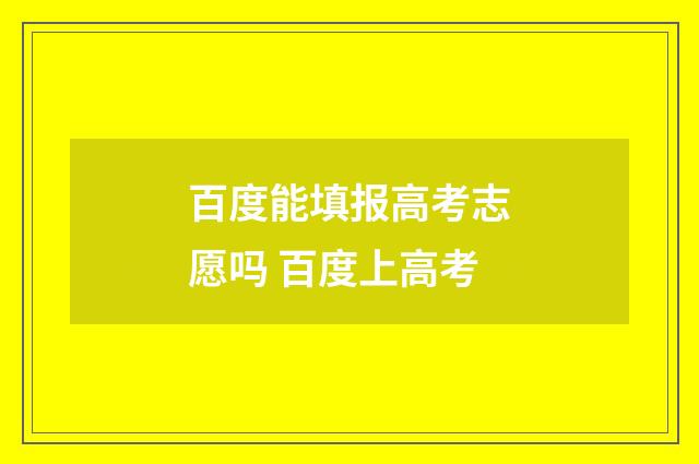 百度能填报高考志愿吗 百度上高考