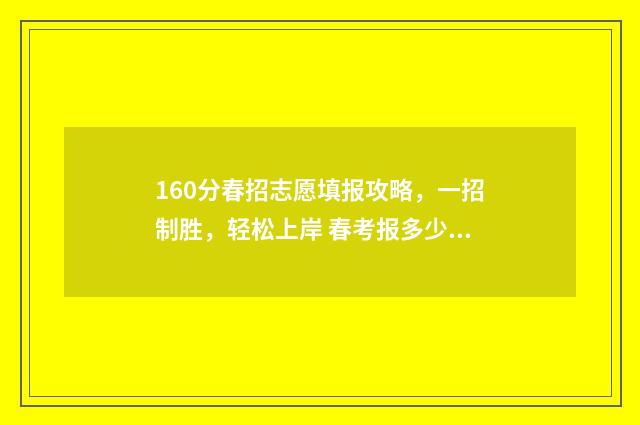 160分春招志愿填报攻略，一招制胜，轻松上岸 春考报多少志愿