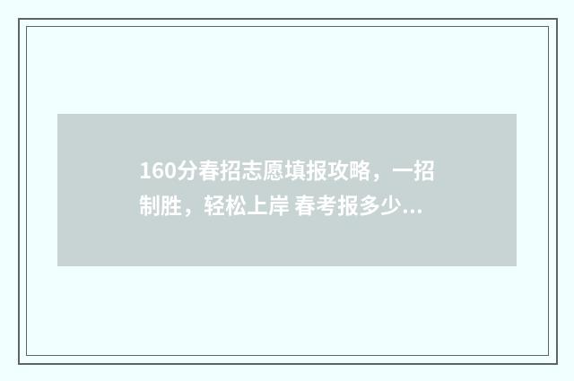 160分春招志愿填报攻略，一招制胜，轻松上岸 春考报多少志愿
