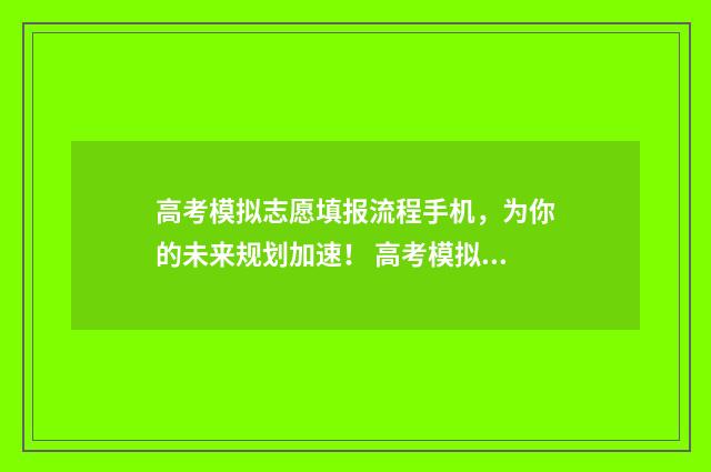 高考模拟志愿填报流程手机，为你的未来规划加速！ 高考模拟志愿填报怎么填报