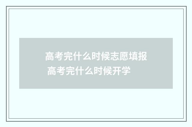 高考完什么时候志愿填报 高考完什么时候开学
