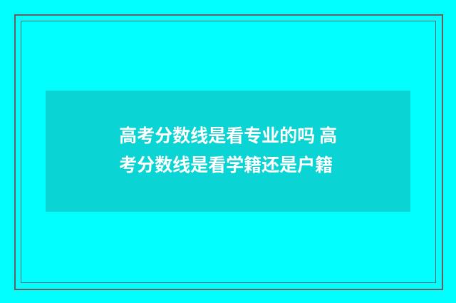 高考分数线是看专业的吗 高考分数线是看学籍还是户籍
