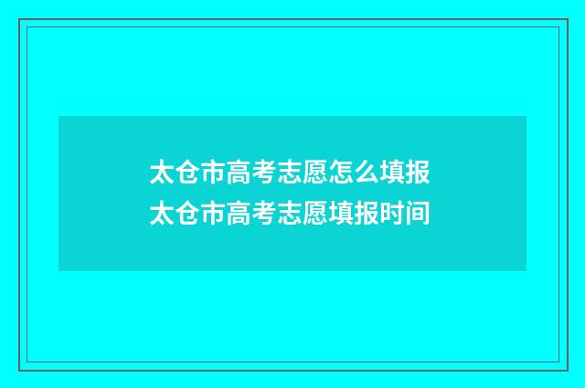 太仓市高考志愿怎么填报 太仓市高考志愿填报时间