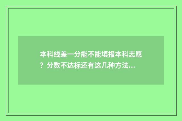 本科线差一分能不能填报本科志愿？分数不达标还有这几种方法 本科线差一分能上本科吗
