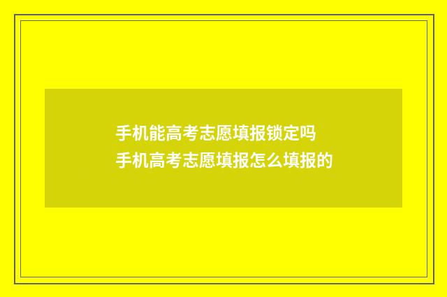 手机能高考志愿填报锁定吗 手机高考志愿填报怎么填报的