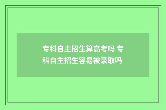 专科自主招生算高考吗 专科自主招生容易被录取吗