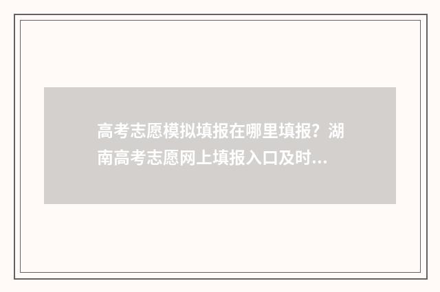 高考志愿模拟填报在哪里填报？湖南高考志愿网上填报入口及时间 高考志愿模拟填报系统怎么填过程
