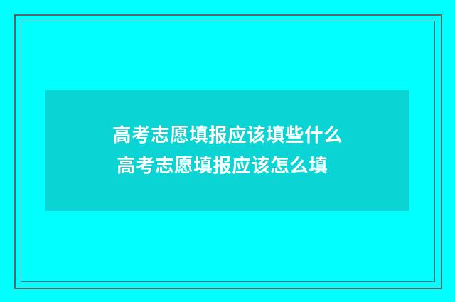 高考志愿填报应该填些什么 高考志愿填报应该怎么填