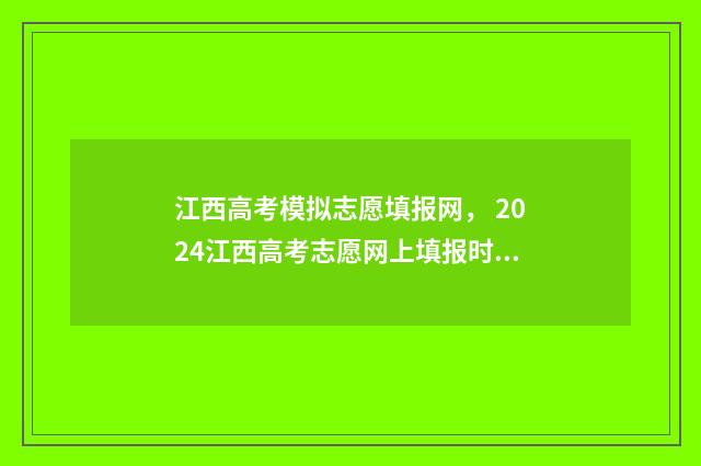 江西高考模拟志愿填报网， 2024江西高考志愿网上填报时间及入口 江西高考模拟志愿填报平台