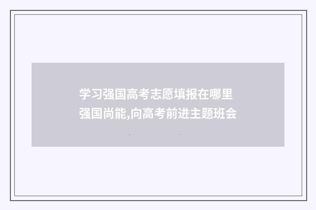 学习强国高考志愿填报在哪里 强国尚能,向高考前进主题班会